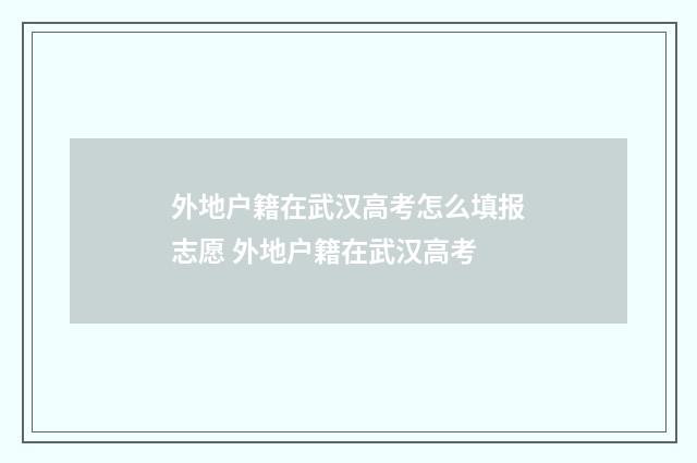 外地户籍在武汉高考怎么填报志愿 外地户籍在武汉高考