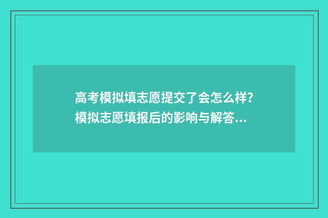 高考模拟填志愿提交了会怎么样？模拟志愿填报后的影响与解答 高考模拟填志愿什么时候结束
