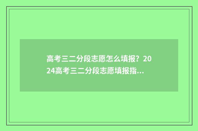 高考三二分段志愿怎么填报？2024高考三二分段志愿填报指南 高考录取三二分段录取