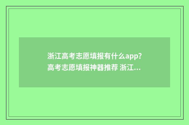 浙江高考志愿填报有什么app？高考志愿填报神器推荐 浙江高考志愿填报操作演示视频