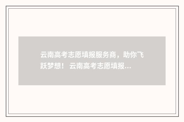 云南高考志愿填报服务商，助你飞跃梦想！ 云南高考志愿填报咨询机构