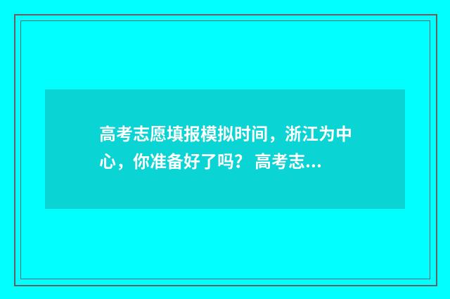 高考志愿填报模拟时间，浙江为中心，你准备好了吗？ 高考志愿填报模拟表电子版