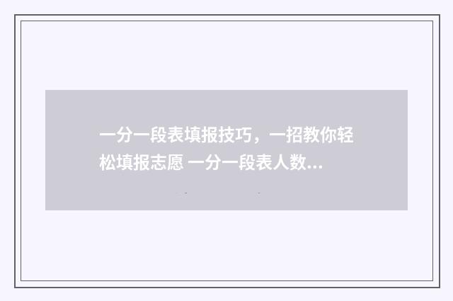 一分一段表填报技巧，一招教你轻松填报志愿 一分一段表人数是什么意思