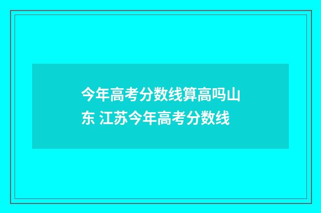 今年高考分数线算高吗山东 江苏今年高考分数线
