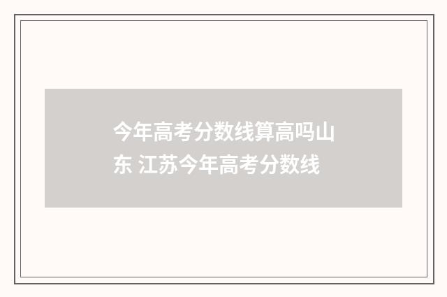 今年高考分数线算高吗山东 江苏今年高考分数线