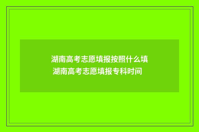湖南高考志愿填报按照什么填 湖南高考志愿填报专科时间