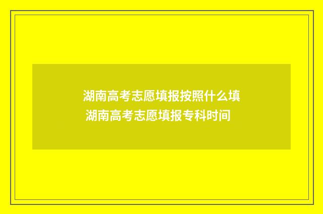 湖南高考志愿填报按照什么填 湖南高考志愿填报专科时间