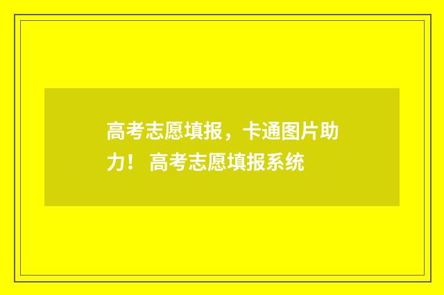高考志愿填报，卡通图片助力！ 高考志愿填报系统