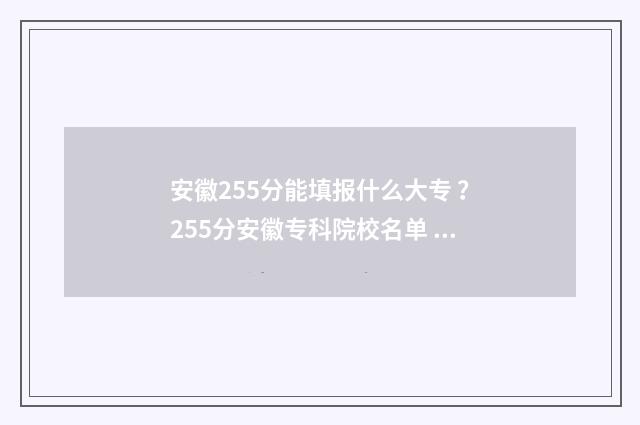 安徽255分能填报什么大专 ？255分安徽专科院校名单 安徽255分能填报什么学校