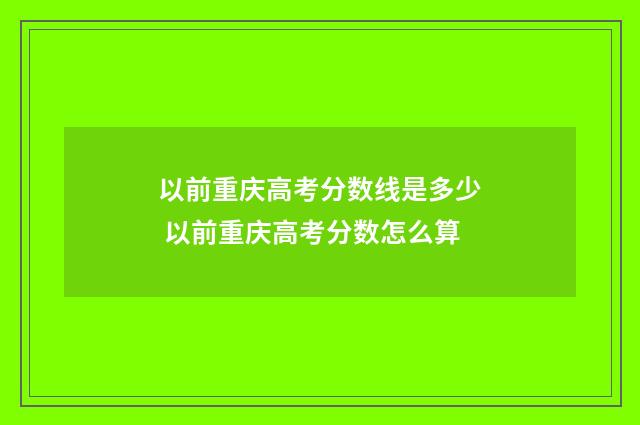 以前重庆高考分数线是多少 以前重庆高考分数怎么算