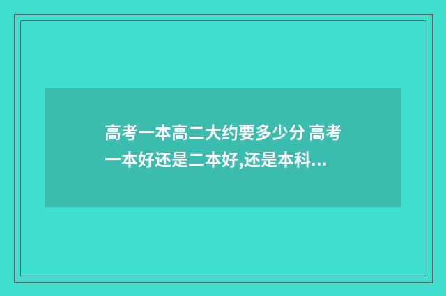 高考一本高二大约要多少分 高考一本好还是二本好,还是本科好