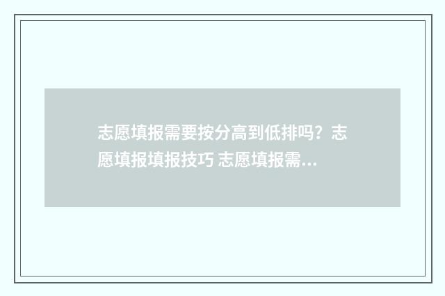 志愿填报需要按分高到低排吗？志愿填报填报技巧 志愿填报需要按什么排序