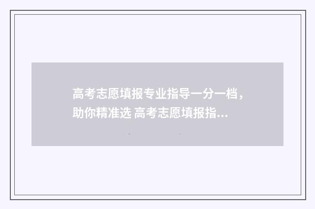 高考志愿填报专业指导一分一档，助你精准选 高考志愿填报指导