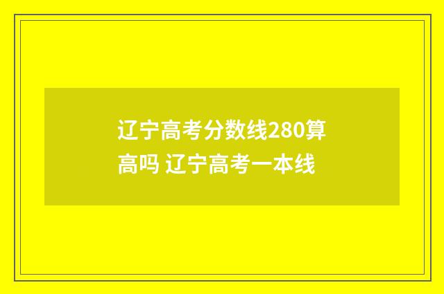 辽宁高考分数线280算高吗 辽宁高考一本线