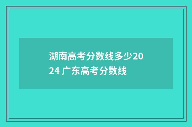湖南高考分数线多少2024 广东高考分数线