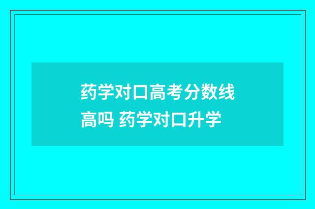 药学对口高考分数线高吗 药学对口升学