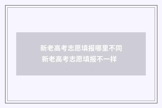 新老高考志愿填报哪里不同 新老高考志愿填报不一样