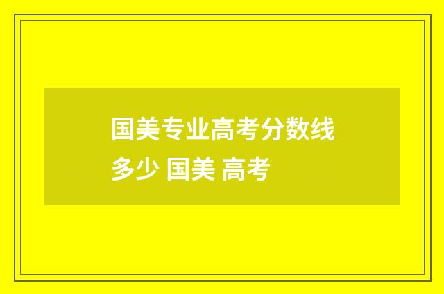 国美专业高考分数线多少 国美 高考