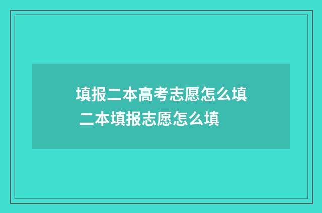填报二本高考志愿怎么填 二本填报志愿怎么填