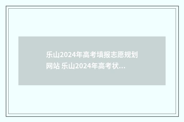 乐山2024年高考填报志愿规划网站 乐山2024年高考状元是谁