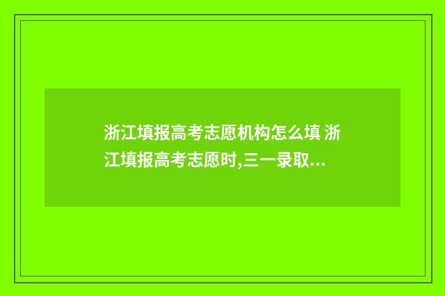 浙江填报高考志愿机构怎么填 浙江填报高考志愿时,三一录取知道了吗