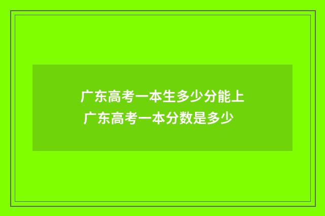 广东高考一本生多少分能上 广东高考一本分数是多少