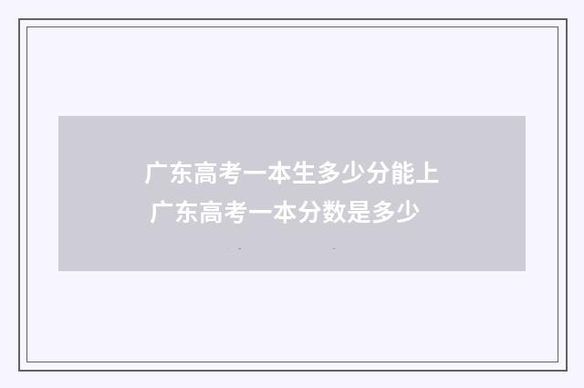 广东高考一本生多少分能上 广东高考一本分数是多少