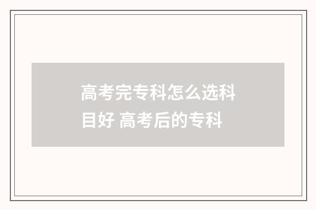 高考完专科怎么选科目好 高考后的专科