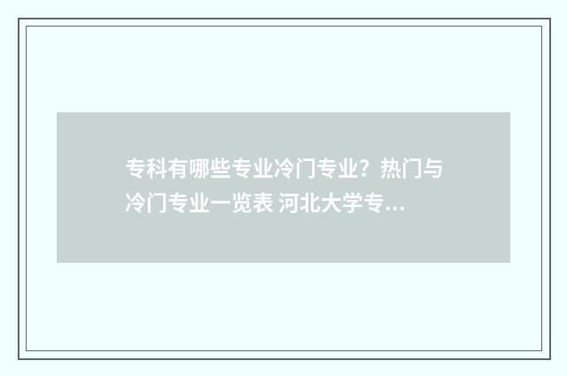 专科有哪些专业冷门专业？热门与冷门专业一览表 河北大学专科有哪些专业