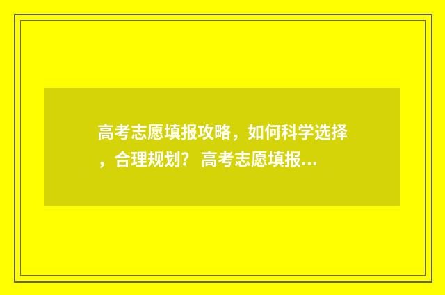 高考志愿填报攻略，如何科学选择，合理规划？ 高考志愿填报攻略(最全)