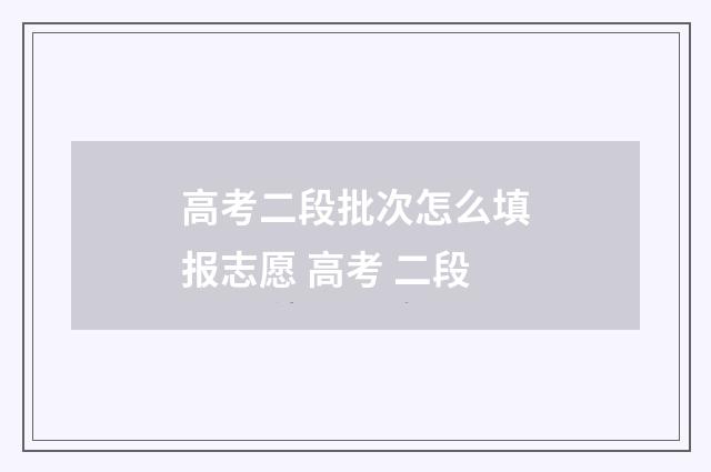高考二段批次怎么填报志愿 高考 二段