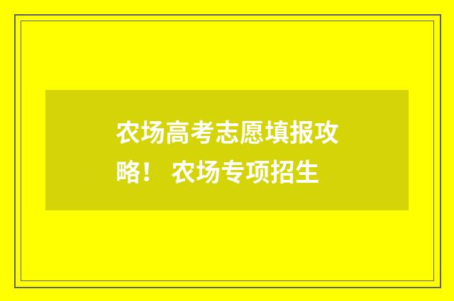 农场高考志愿填报攻略！ 农场专项招生