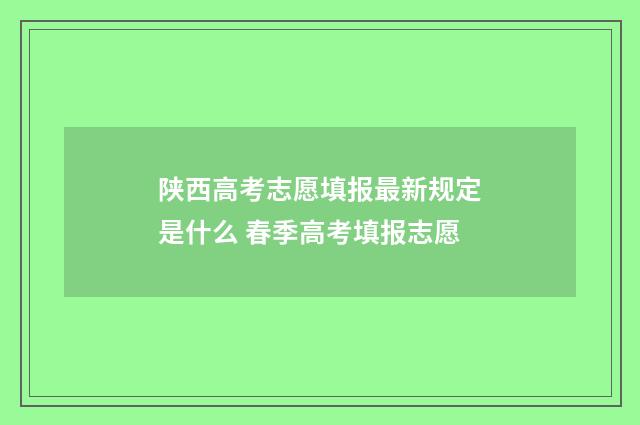 陕西高考志愿填报最新规定是什么 春季高考填报志愿