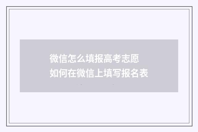 微信怎么填报高考志愿 如何在微信上填写报名表