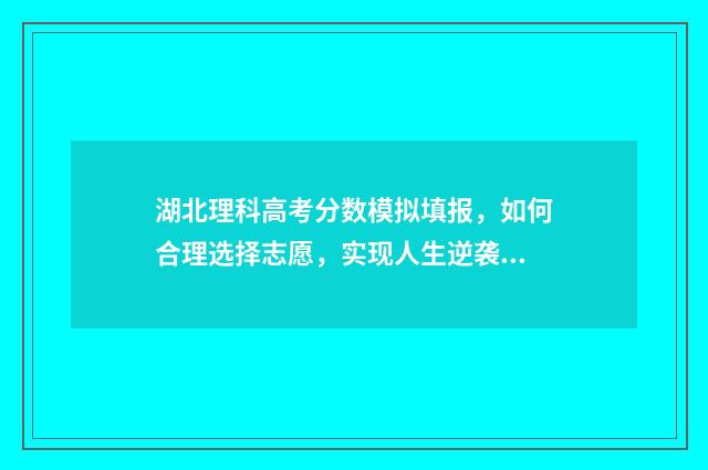 湖北理科高考分数模拟填报，如何合理选择志愿，实现人生逆袭？ 湖北理科高考分数