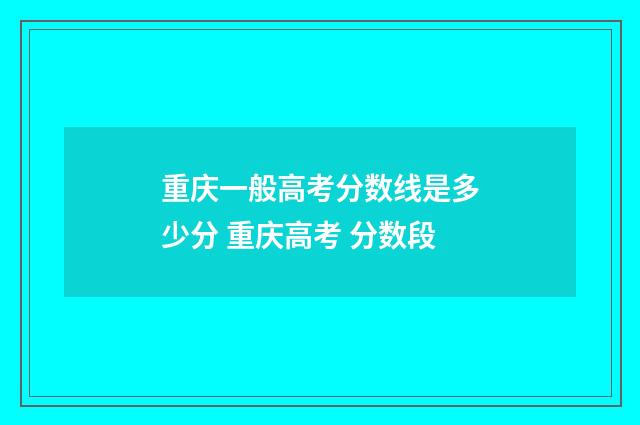 重庆一般高考分数线是多少分 重庆高考 分数段