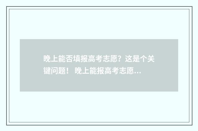 晚上能否填报高考志愿？这是个关键问题！ 晚上能报高考志愿吗