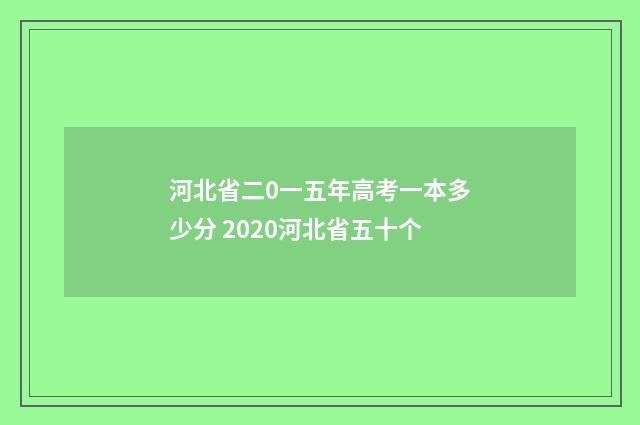 河北省二0一五年高考一本多少分 2020河北省五十个