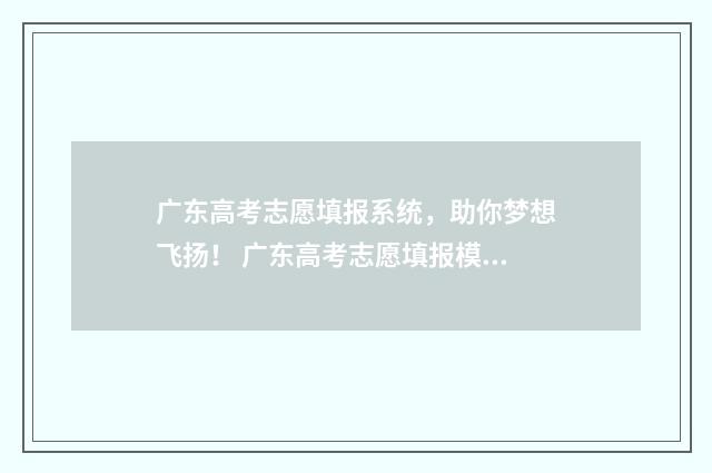广东高考志愿填报系统，助你梦想飞扬！ 广东高考志愿填报模板