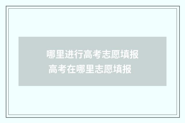 哪里进行高考志愿填报 高考在哪里志愿填报