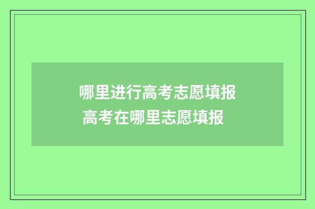 哪里进行高考志愿填报 高考在哪里志愿填报