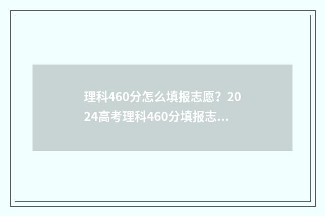 理科460分怎么填报志愿？2024高考理科460分填报志愿攻略 理科考460分能选哪个学校本科