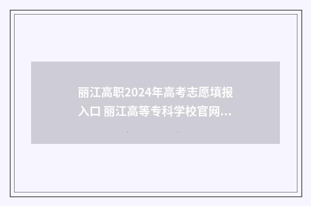 丽江高职2024年高考志愿填报入口 丽江高等专科学校官网录取查询