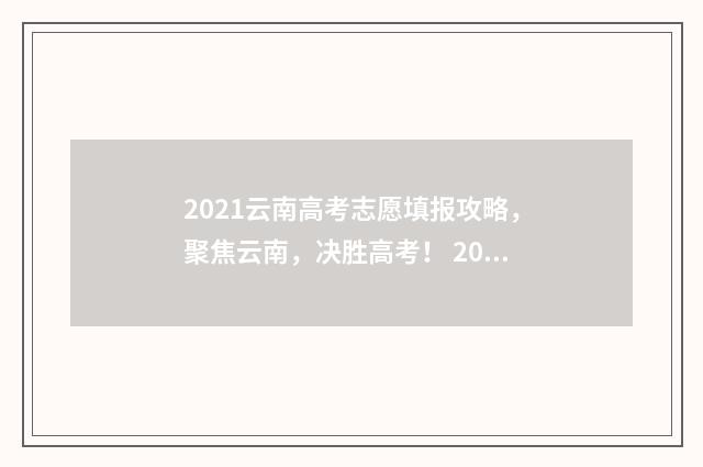 2021云南高考志愿填报攻略，聚焦云南，决胜高考！ 2021云南高考志愿填报最全知识点