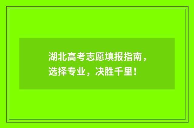 湖北高考志愿填报指南，选择专业，决胜千里！