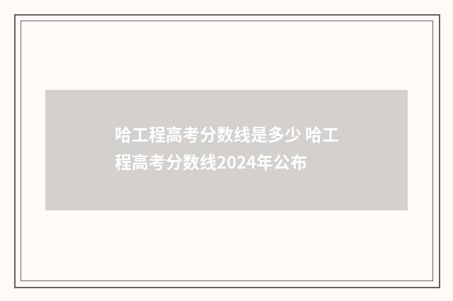 哈工程高考分数线是多少 哈工程高考分数线2024年公布