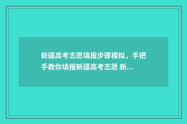 新疆高考志愿填报步骤模拟，手把手教你填报新疆高考志愿 新疆高考志愿填报录取