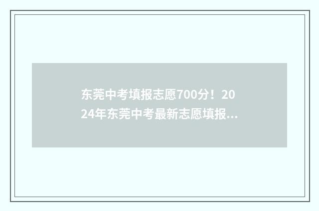 东莞中考填报志愿700分！2024年东莞中考最新志愿填报指南 东莞中考填报志愿规则