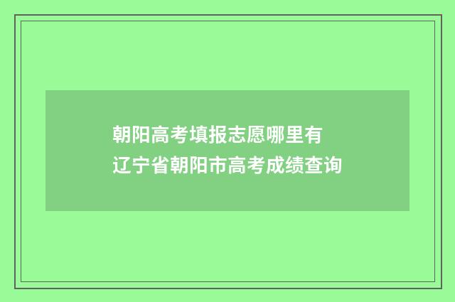 朝阳高考填报志愿哪里有 辽宁省朝阳市高考成绩查询