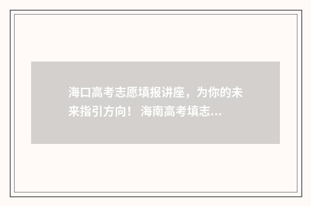海口高考志愿填报讲座，为你的未来指引方向！ 海南高考填志愿